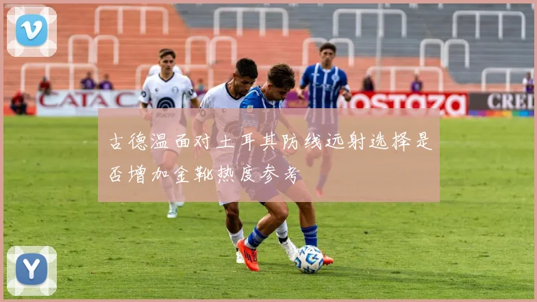 古德温面对土耳其防线远射选择是否增加金靴热度参考