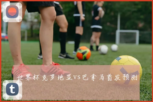世界杯克罗地亚vs巴拿马首发预测