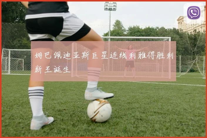 姆巴佩迪亚斯巨星连线利雅得胜利新王诞生