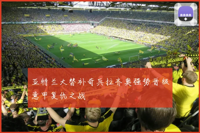 亚特兰大替补奇兵拉齐奥强势晋级意甲复仇之战