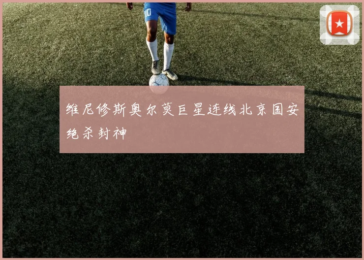 维尼修斯奥尔莫巨星连线北京国安绝杀封神