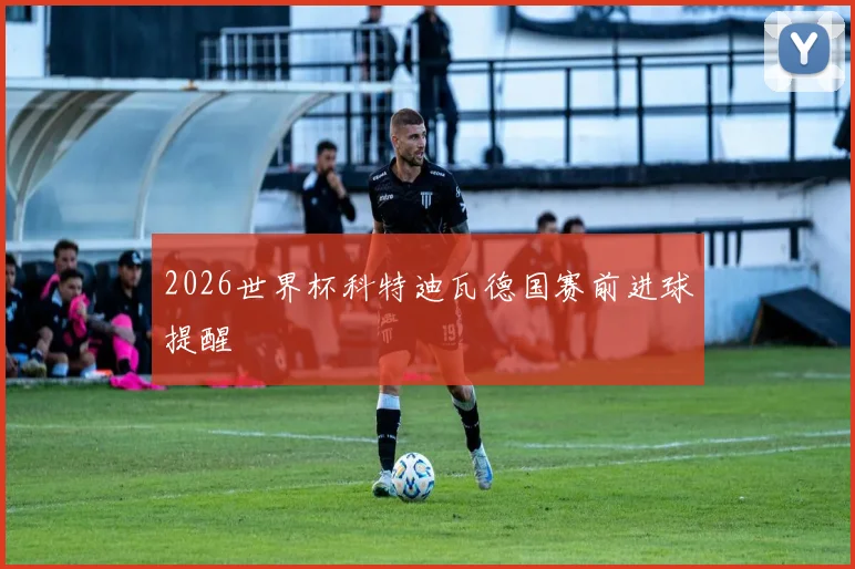 2026世界杯科特迪瓦德国赛前进球提醒