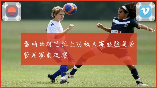 雷纳面对巴拉圭防线大赛经验是否管用赛前观察