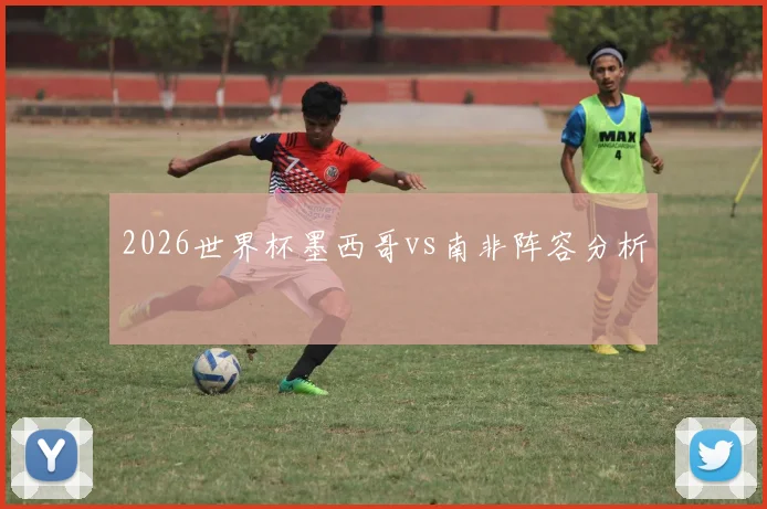 2026世界杯墨西哥vs南非阵容分析