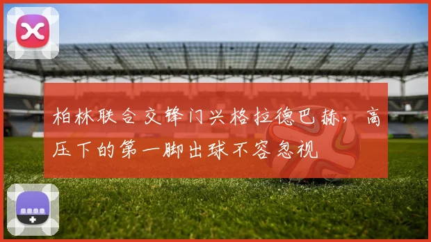 柏林联合交锋门兴格拉德巴赫，高压下的第一脚出球不容忽视