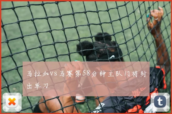 马拉加vs马赛第58分钟主队门将封出单刀