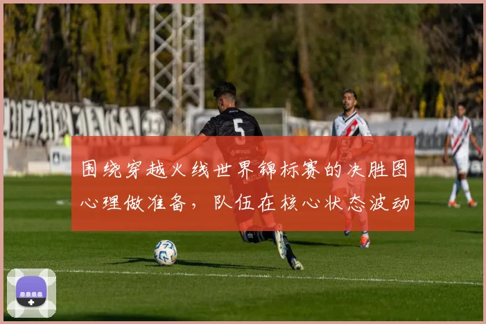 围绕穿越火线世界锦标赛的决胜图心理做准备，队伍在核心状态波动时该如何调整