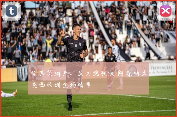 哈弗茨梅开二度力挽狂澜 阿森纳力克西汉姆全场精华