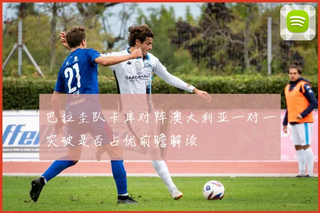 巴拉圭队卡库对阵澳大利亚一对一突破是否占优前瞻解读