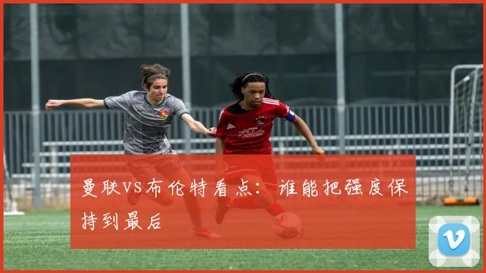 曼联vs布伦特看点：谁能把强度保持到最后