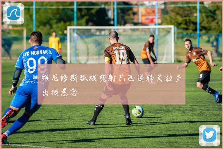 维尼修斯弧线兜射巴西逆转乌拉圭出线悬念