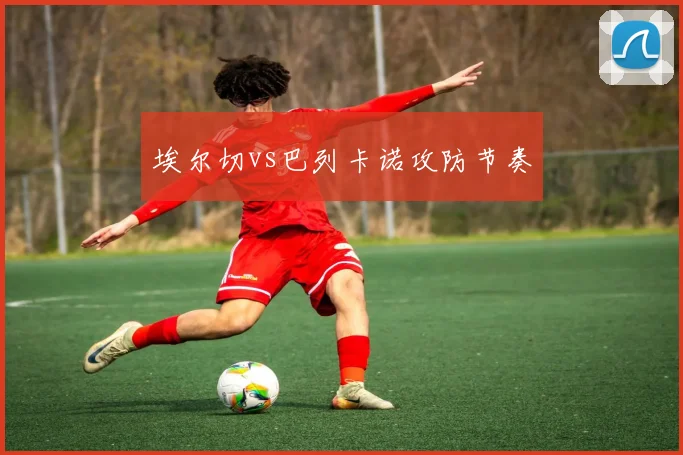 埃尔切vs巴列卡诺攻防节奏