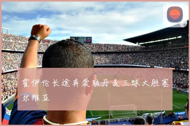 霍伊伦长途奔袭助丹麦三球大胜塞尔维亚